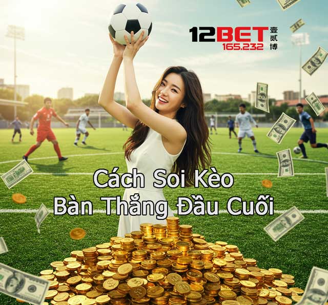 Học Cách Soi Kèo Bàn Thắng Đầu Cuối Dễ Thắng, Ít Rủi Ro Tại 12Bet 4 Bí kíp thắng lớn từ kèo bàn thắng đầu cuối
