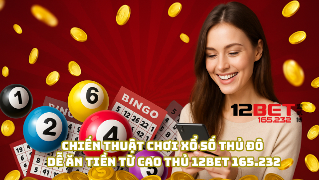 Bí Kíp Chơi Xổ Số Thủ Đô Tại 12Bet 165.232 Làm Giàu Nhanh 4 Chiến thuật chơi xổ số Thủ Đô dễ ăn tiền từ cao thủ 12Bet 165.232