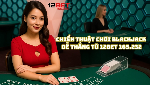 Cách Chơi Blackjack Với Chiến Thuật Thắng Lớn Từ 12Bet 165.232 4 Chiến thuật chơi Blackjack để anh em dễ thắng từ 12Bet 165.232