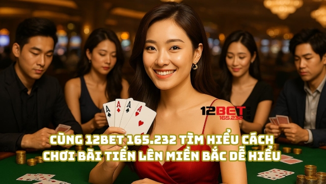 Cách Chơi Bài Tiến Lên Miền Bắc Chuẩn Và Mẹo Thắng Từ 12Bet 165.232 3 Cùng 12Bet 165.232 tìm hiểu cách chơi bài Tiến Lên Miền Bắc dễ hiểu